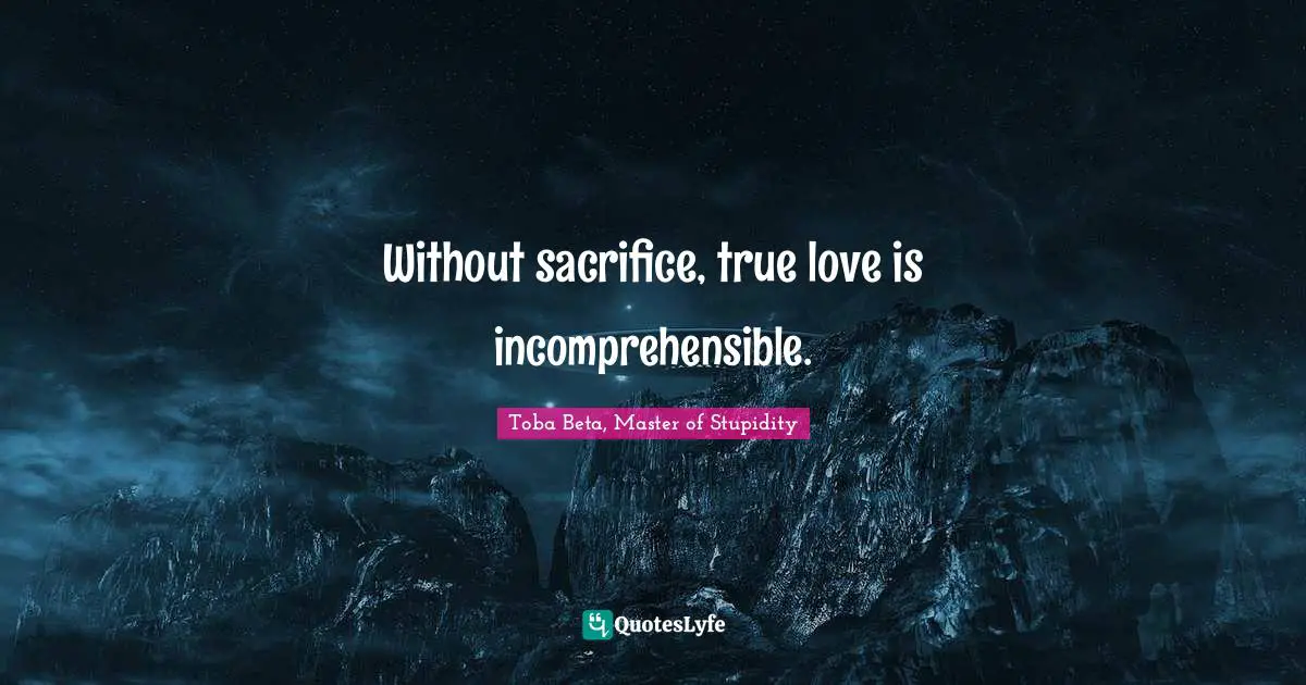 Without sacrifice, true love is incomprehensible.