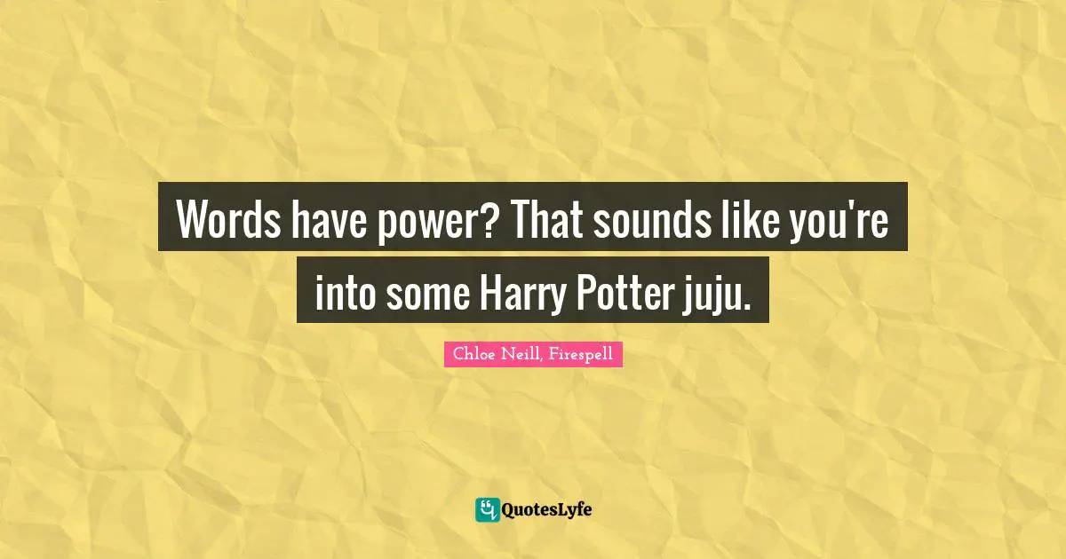 Words have power? That sounds like you're into some Harry Potter juju.