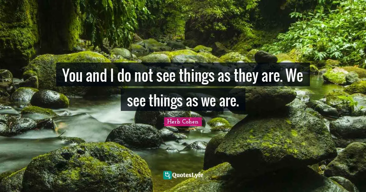 You and I do not see things as they are. We see things as we are.