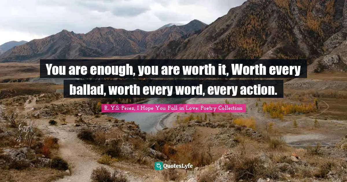 You are enough, you are worth it, Worth every ballad, worth every word, every action.