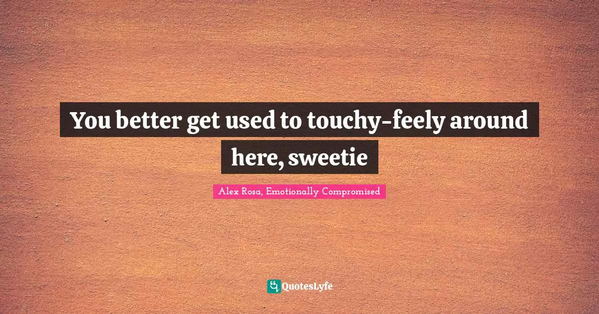 You better get used to touchy-feely around here, sweetie