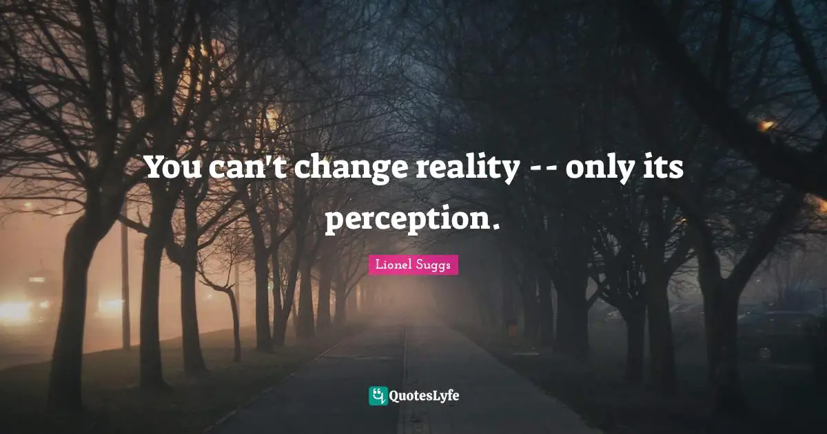 You can't change reality -- only its perception.