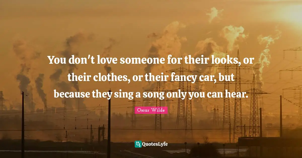 You don't love someone for their looks, or their clothes, or their fancy car, but because they sing a song only you can hear.