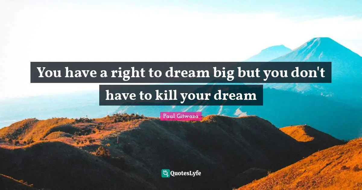 You have a right to dream big but you don't have to kill your dream