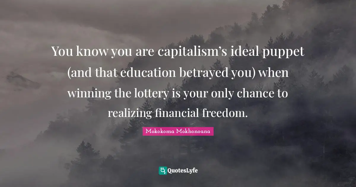 You know you are capitalism’s ideal puppet (and that education betrayed you) when winning the lottery is your only chance to realizing financial freedom.