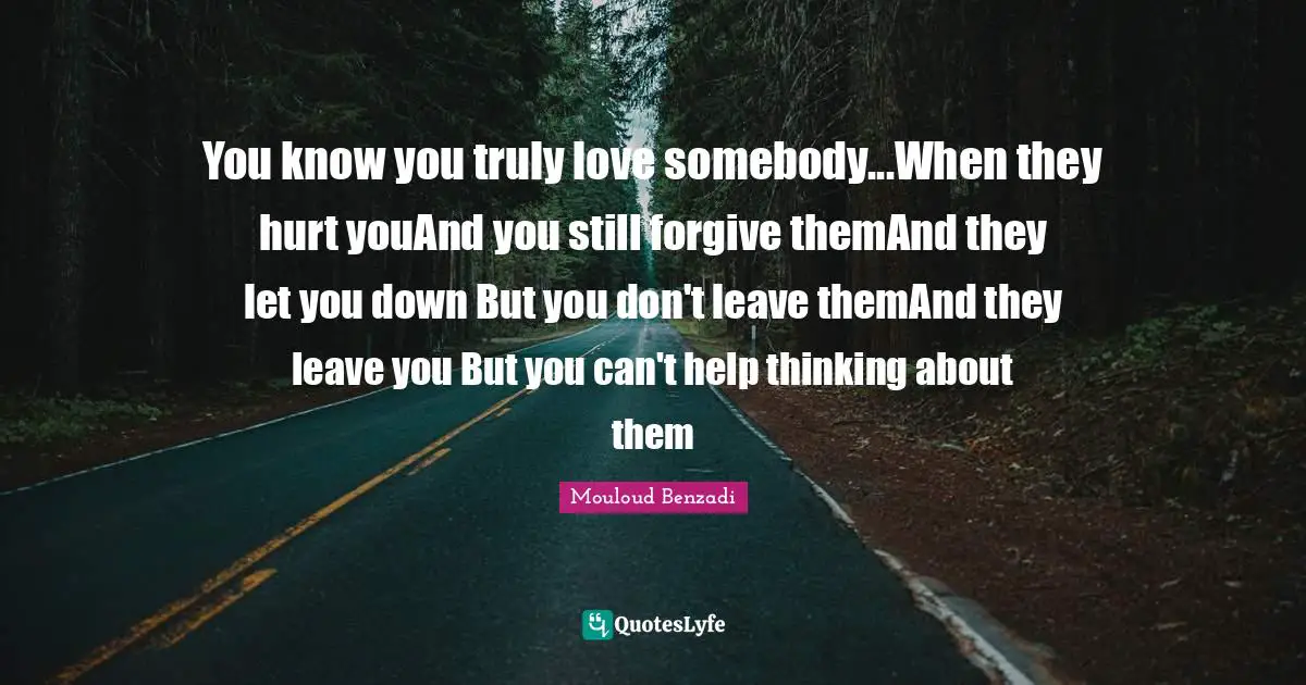 You know you truly love somebody...When they hurt youAnd you still forgive themAnd they let you down But you don't leave themAnd they leave you But you can't help thinking about them