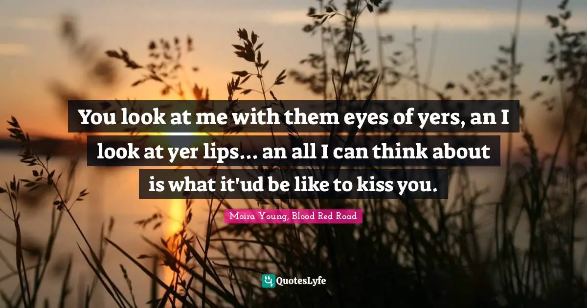 You look at me with them eyes of yers, an I look at yer lips... an all I can think about is what it'ud be like to kiss you.