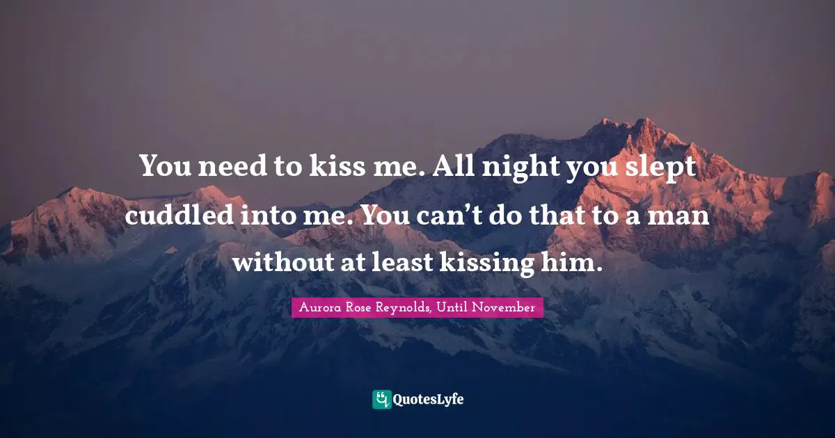 You need to kiss me. All night you slept cuddled into me. You can’t do that to a man without at least kissing him.