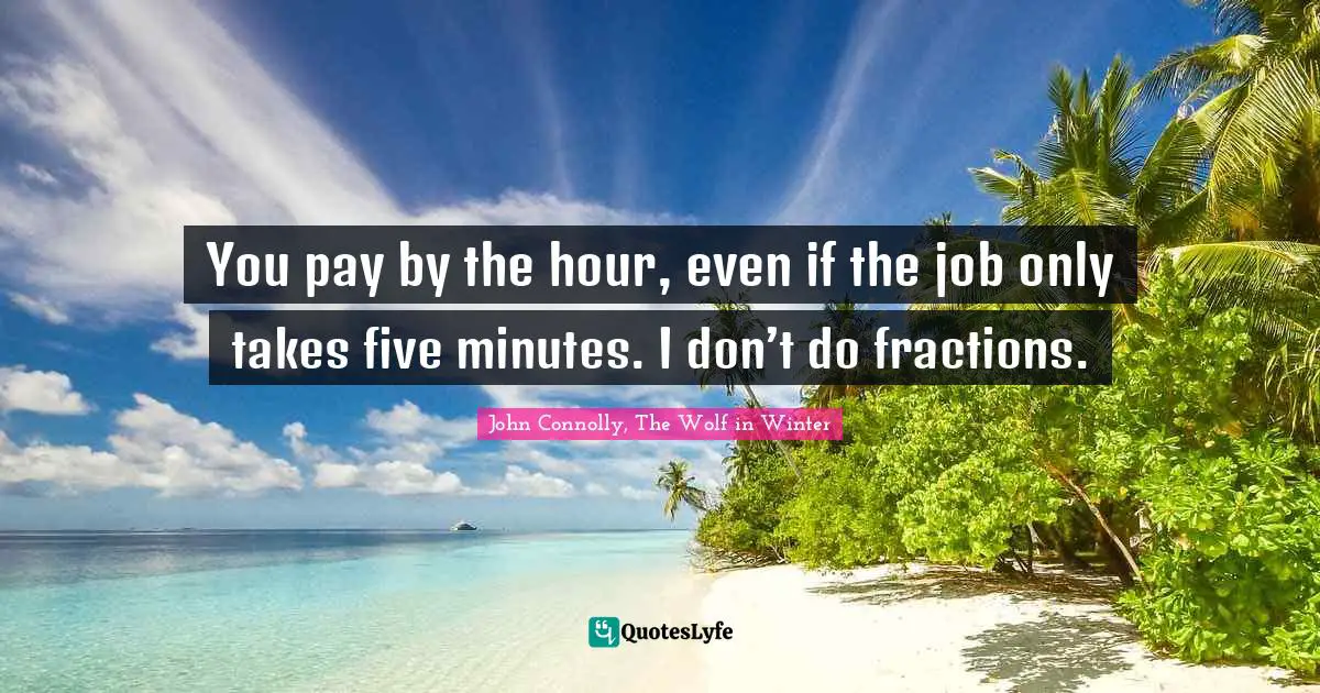 You pay by the hour, even if the job only takes five minutes. I don’t do fractions.