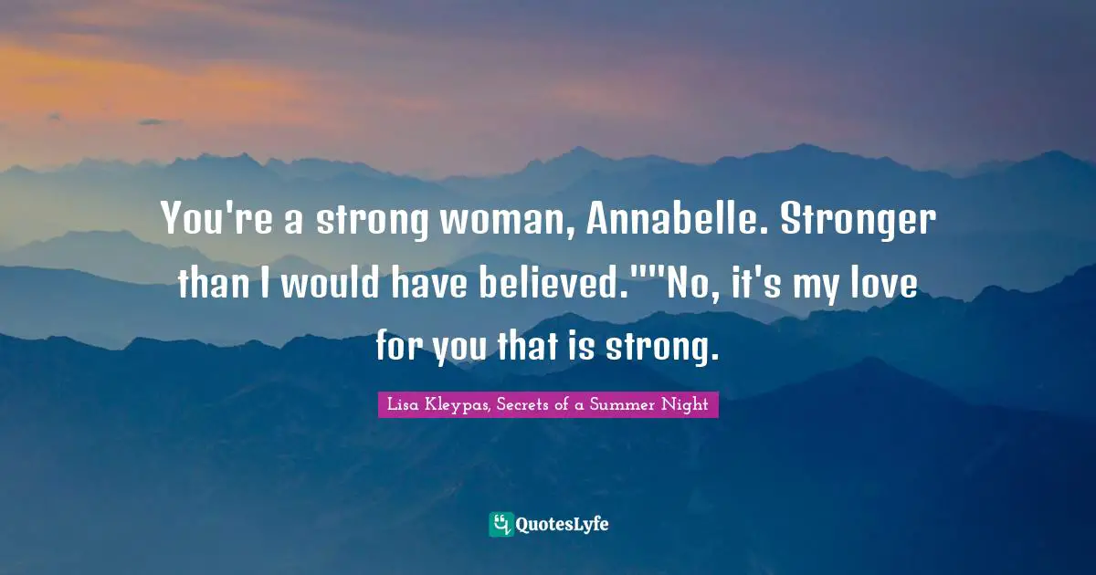 You're a strong woman, Annabelle. Stronger than I would have believed.""No, it's my love for you that is strong.