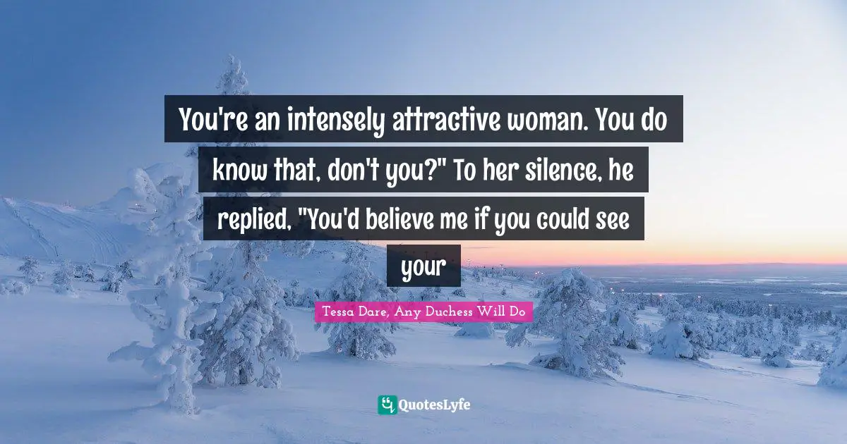 You're an intensely attractive woman. You do know that, don't you?" To her silence, he replied, "You'd believe me if you could see your