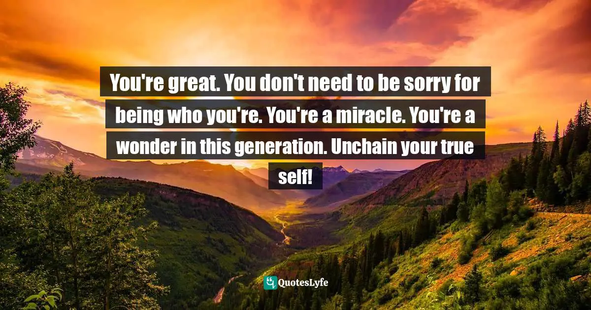 Assegid Habtewold, The 9 Cardinal Building Blocks: For Continued Success In Leadership Quotes: "You're great. You don't need to be sorry for being who you're. You're a miracle. You're a wonder in this generation. Unchain your true self!"