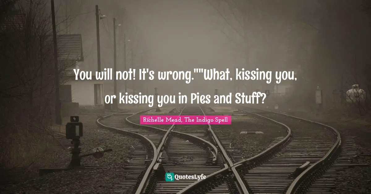 You will not! It's wrong.""What, kissing you, or kissing you in Pies and Stuff?