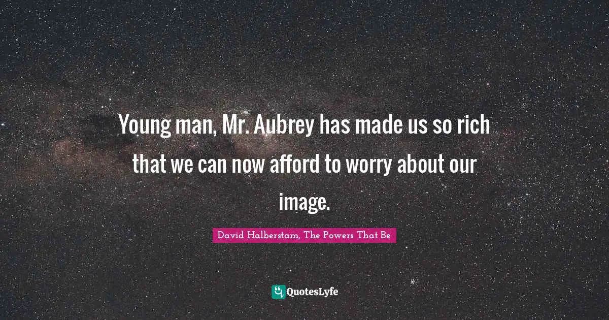 Young man, Mr. Aubrey has made us so rich that we can now afford to worry about our image.
