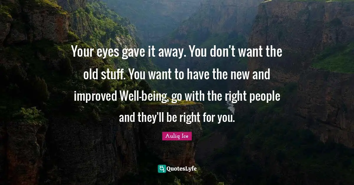 Auliq Ice Quotes: Your eyes gave it away. You don't want the old stuff. You want to have the new and improved Well-being, go with the right people and they'll be right for you.