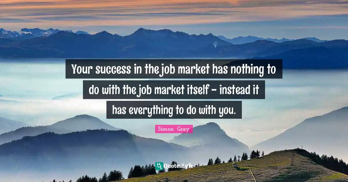Your success in the job market has nothing to do with the job market itself - instead it has everything to do with you.