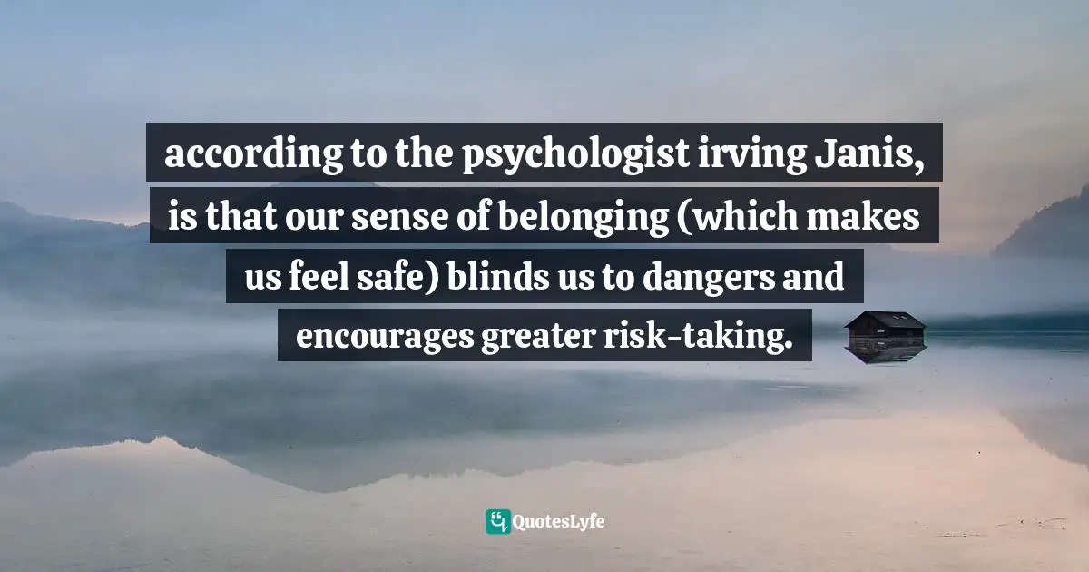 Margaret Heffernan, Willful Blindness: Why We Ignore The Obvious At Our Peril Quotes: "according to the psychologist irving Janis, is that our sense of belonging (which makes us feel safe) blinds us to dangers and encourages greater risk-taking."