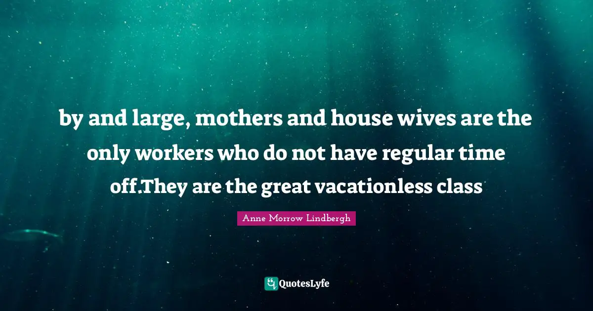 by and large, mothers and house wives are the only workers who do not have regular time off.They are the great vacationless class