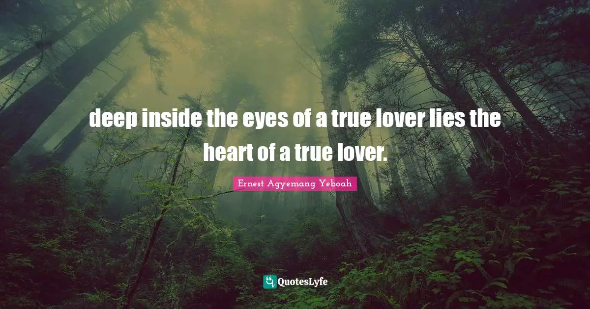 deep inside the eyes of a true lover lies the heart of a true lover.