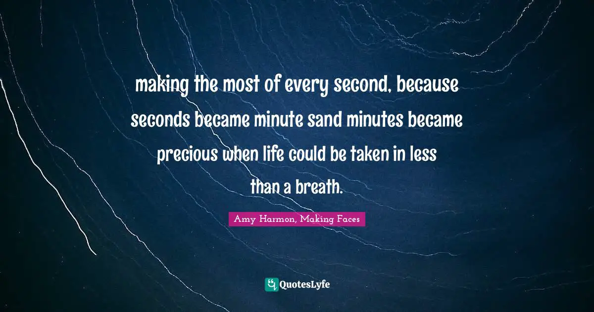 Amy Harmon, Making Faces Quotes: "making the most of every second, because seconds became minute sand minutes became precious when life could be taken in less than a breath."