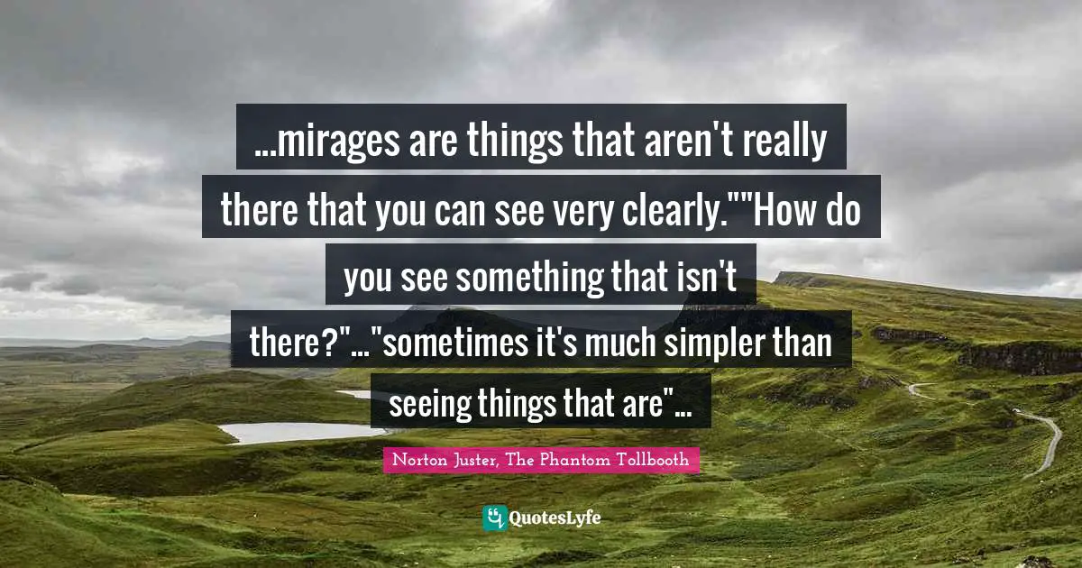 ...mirages are things that aren't really there that you can see very clearly.""How do you see something that isn't there?"..."sometimes it's much simpler than seeing things that are"...
