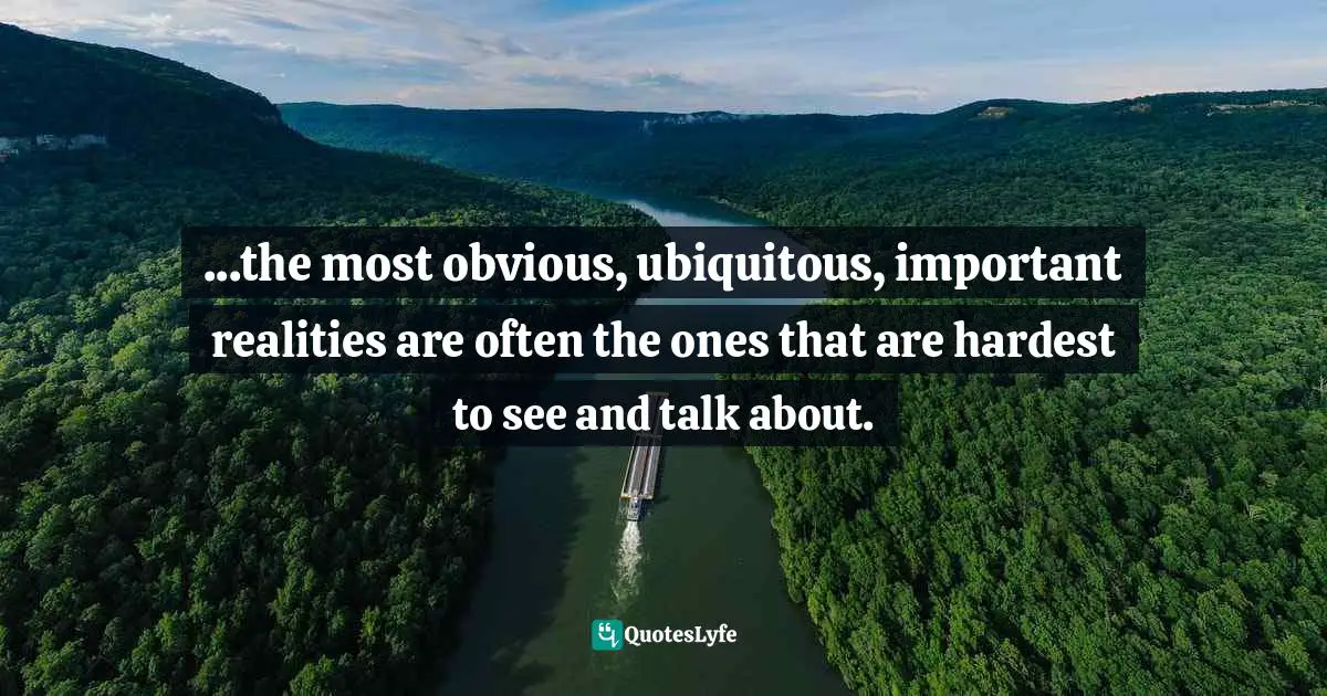 David Foster Wallace, This Is Water: Some Thoughts, Delivered On A Significant Occasion, About Living A Compassionate Life Quotes: "...the most obvious, ubiquitous, important realities are often the ones that are hardest to see and talk about."