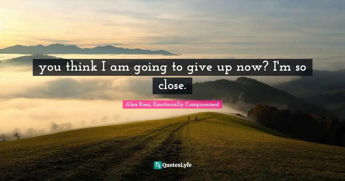 Emotionally Quotes: "you think I am going to give up now? I'm so close."