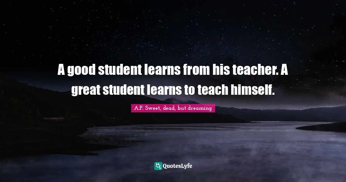 A.P. Sweet, Dead, But Dreaming Quotes: "A good student learns from his teacher. A great student learns to teach himself."