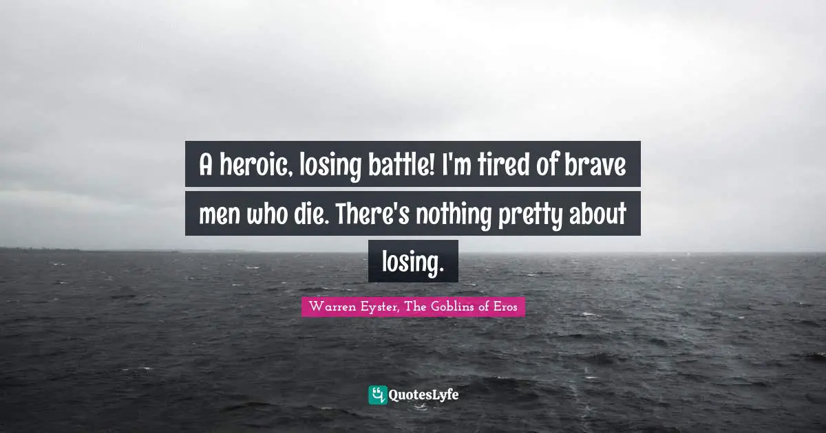 A heroic, losing battle! I'm tired of brave men who die. There's nothing pretty about losing.