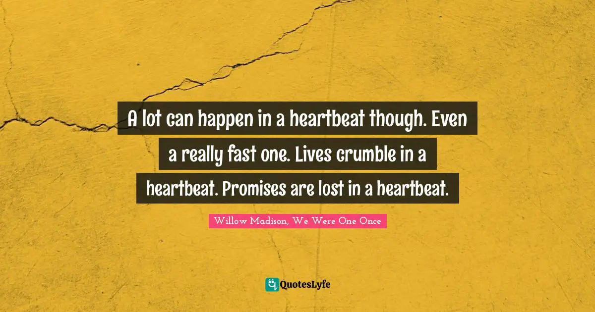 A lot can happen in a heartbeat though. Even a really fast one. Lives crumble in a heartbeat. Promises are lost in a heartbeat.