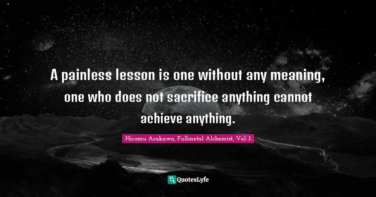 A painless lesson is one without any meaning, one who does not sacrifice anything cannot achieve anything.