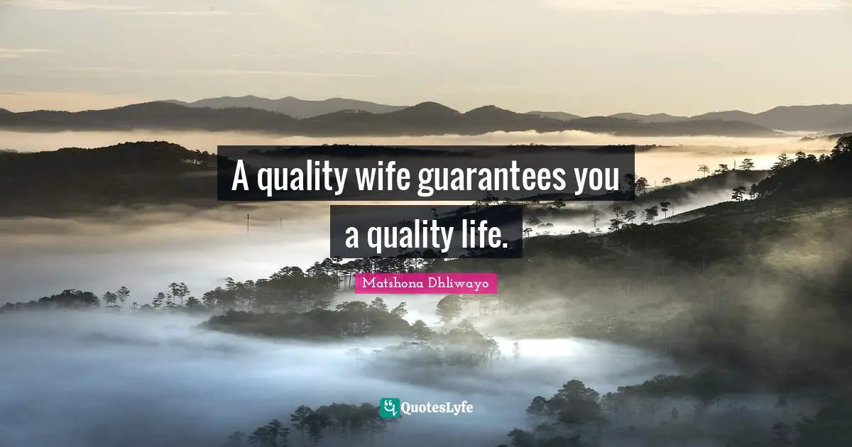 A quality wife guarantees you a quality life.