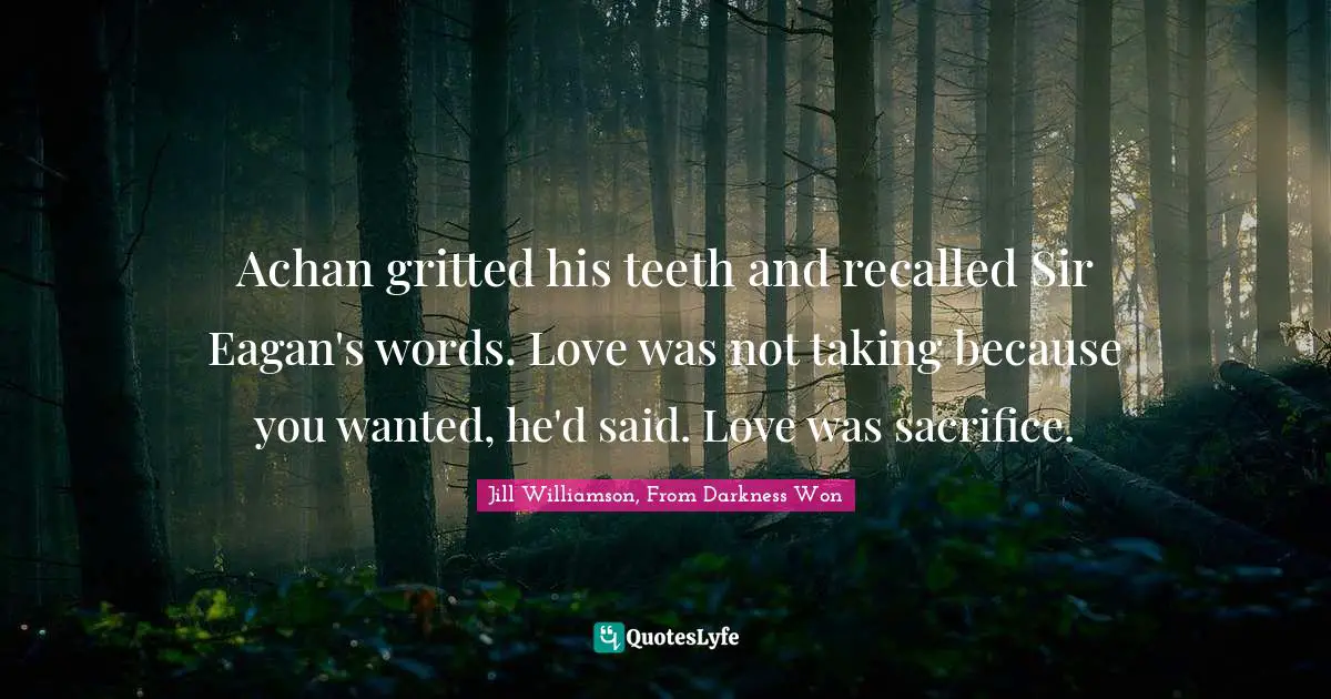 Achan gritted his teeth and recalled Sir Eagan's words. Love was not taking because you wanted, he'd said. Love was sacrifice.