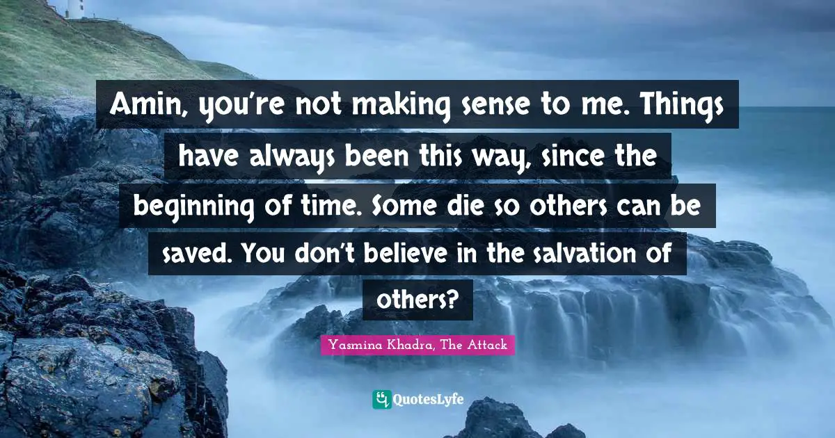 Amin, you’re not making sense to me. Things have always been this way, since the beginning of time. Some die so others can be saved. You don’t believe in the salvation of others?