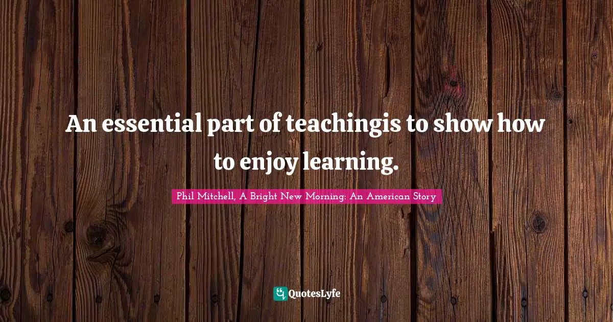 An essential part of teachingis to show how to enjoy learning.