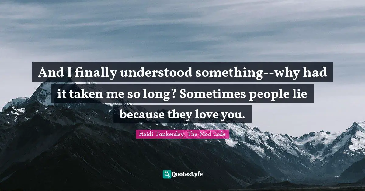 And I finally understood something--why had it taken me so long? Sometimes people lie because they love you.