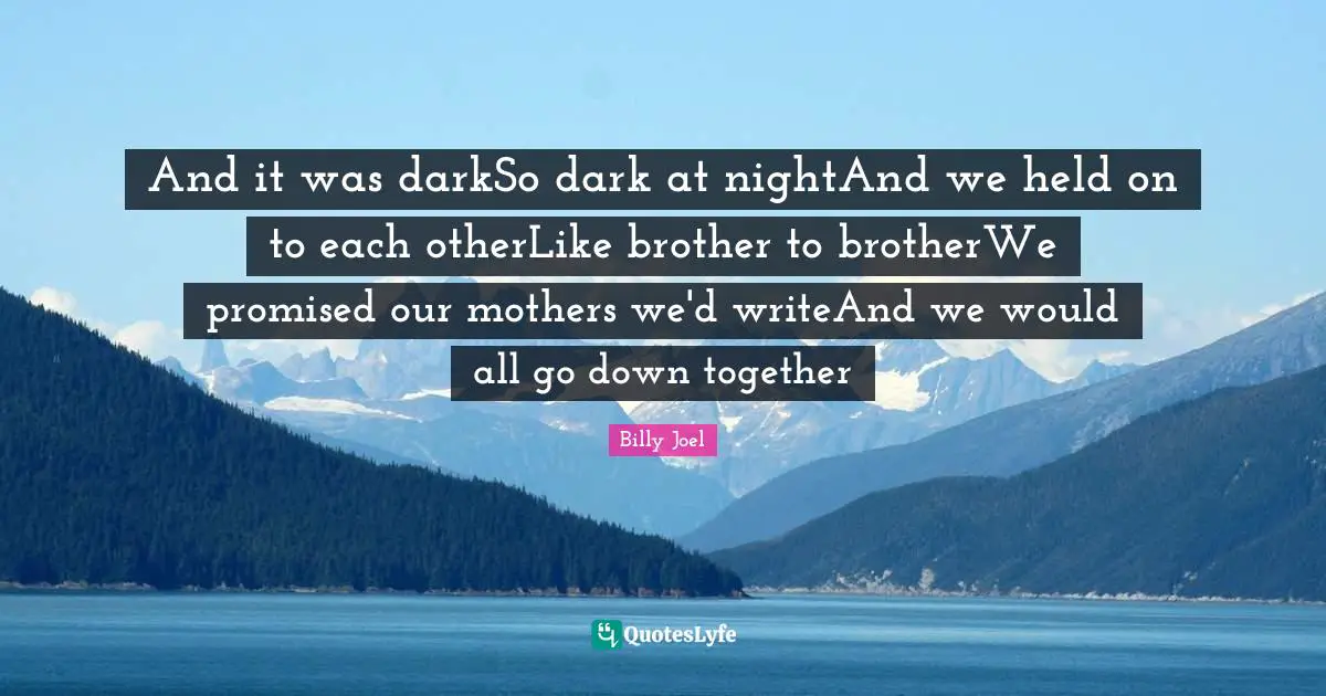And it was darkSo dark at nightAnd we held on to each otherLike brother to brotherWe promised our mothers we'd writeAnd we would all go down together