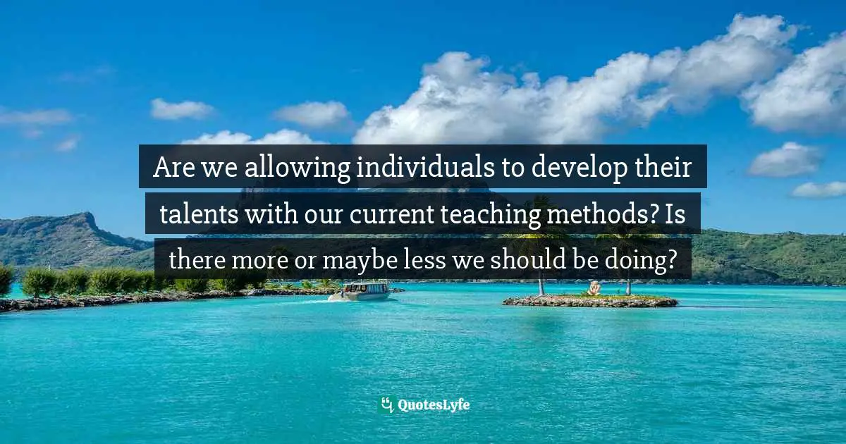 Are we allowing individuals to develop their talents with our current teaching methods? Is there more or maybe less we should be doing?