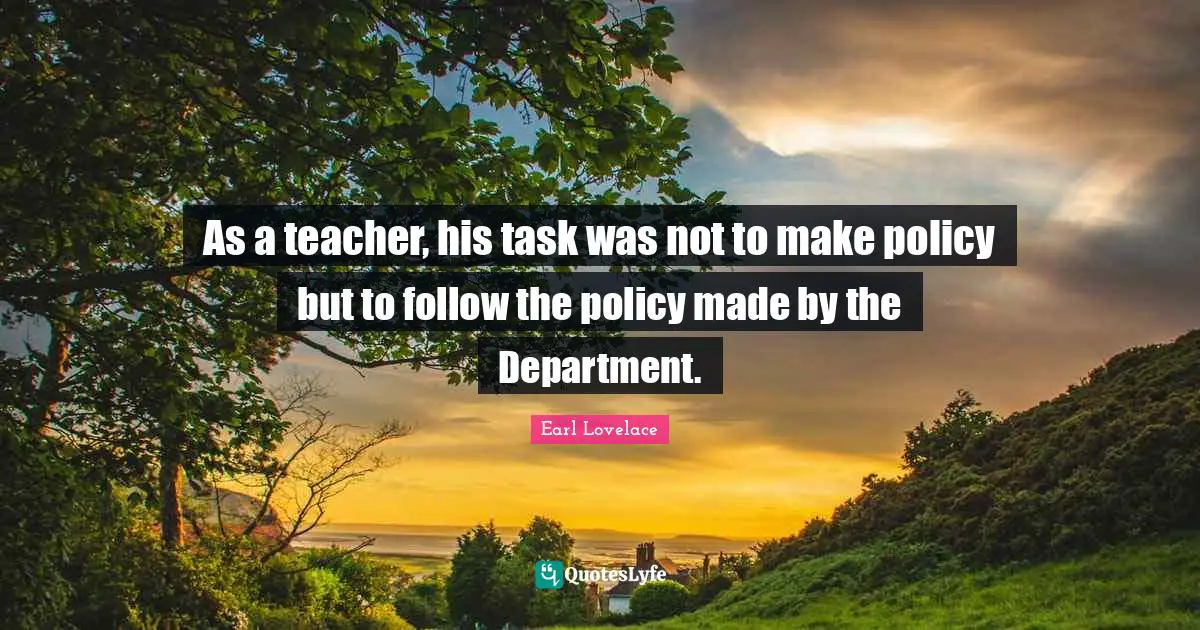 As a teacher, his task was not to make policy but to follow the policy made by the Department.