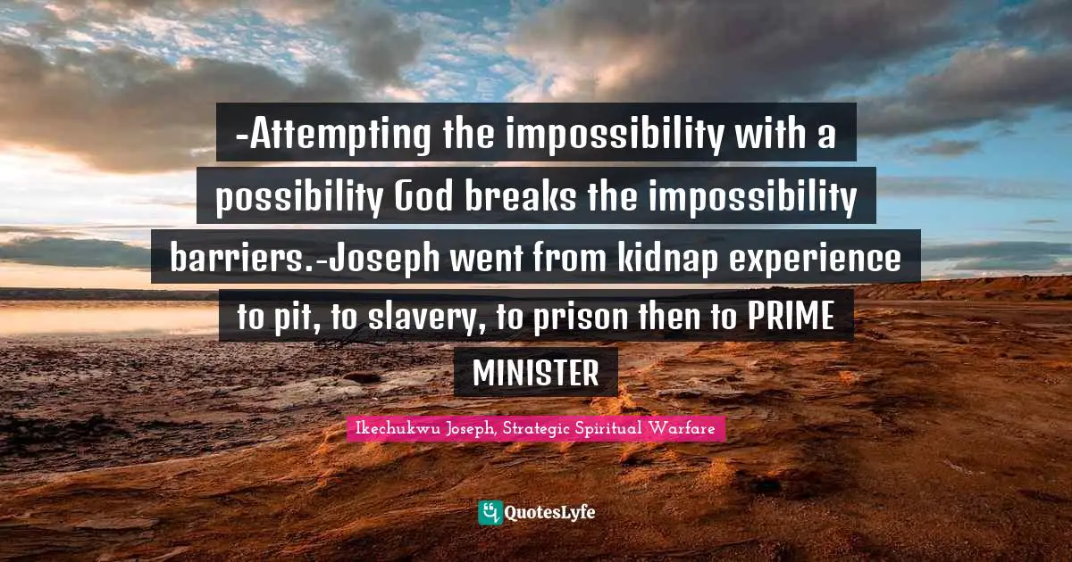 -Attempting the impossibility with a possibility God breaks the impossibility barriers.-Joseph went from kidnap experience to pit, to slavery, to prison then to PRIME MINISTER