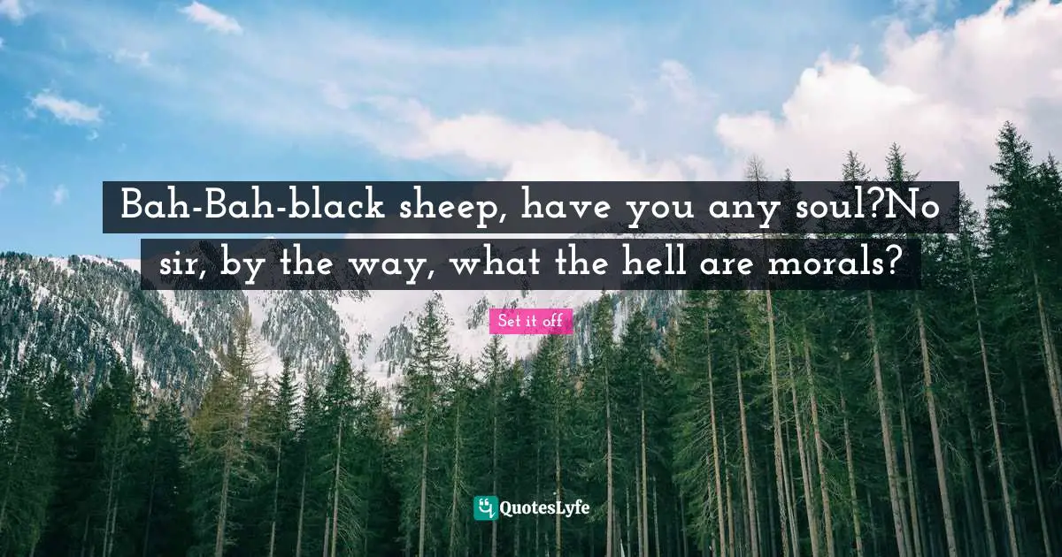 Bah-Bah-black sheep, have you any soul?No sir, by the way, what the hell are morals?