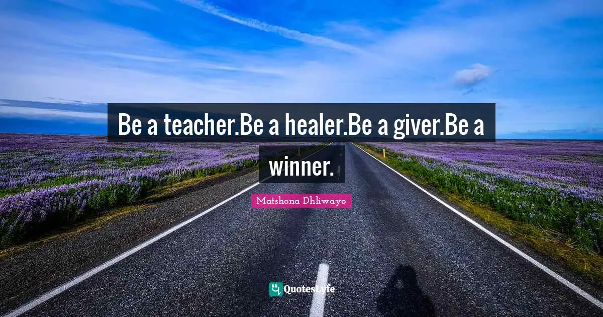 Be a teacher.Be a healer.Be a giver.Be a winner.