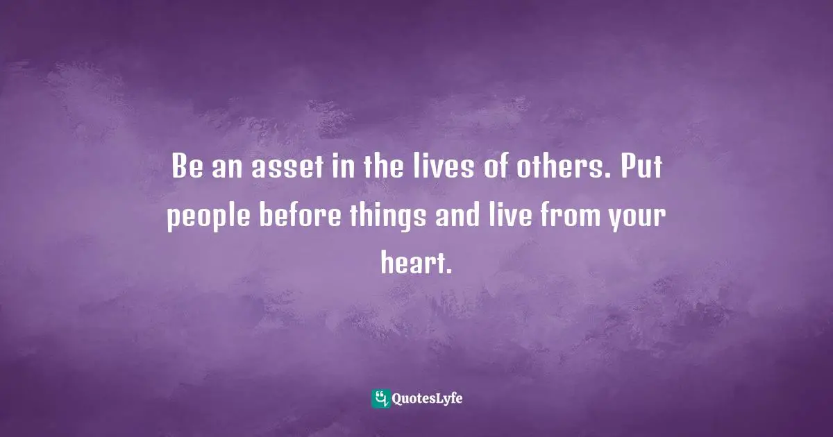 Bryant McGill, Simple Reminders: Inspiration for Living Your Best Life Quotes: Be an asset in the lives of others. Put people before things and live from your heart.