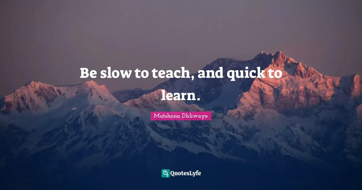 Learning Life Quotes: "Be slow to teach, and quick to learn."