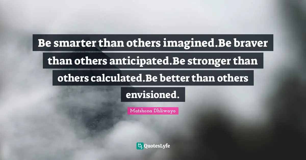 Be smarter than others imagined.Be braver than others anticipated.Be stronger than others calculated.Be better than others envisioned.