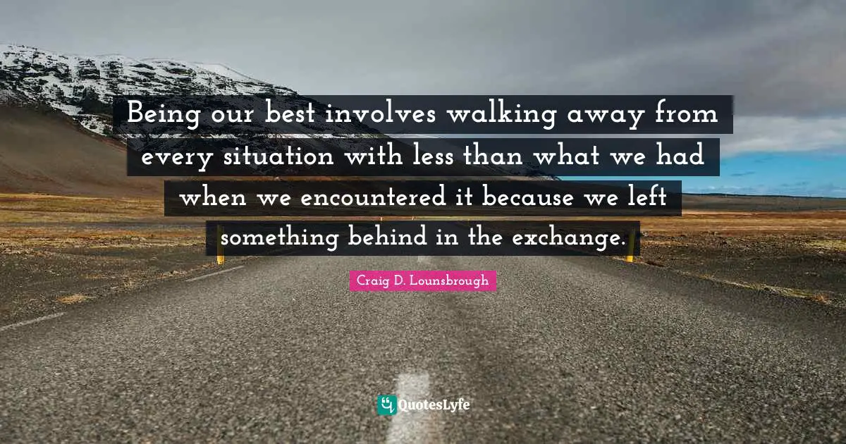 Being our best involves walking away from every situation with less than what we had when we encountered it because we left something behind in the exchange.