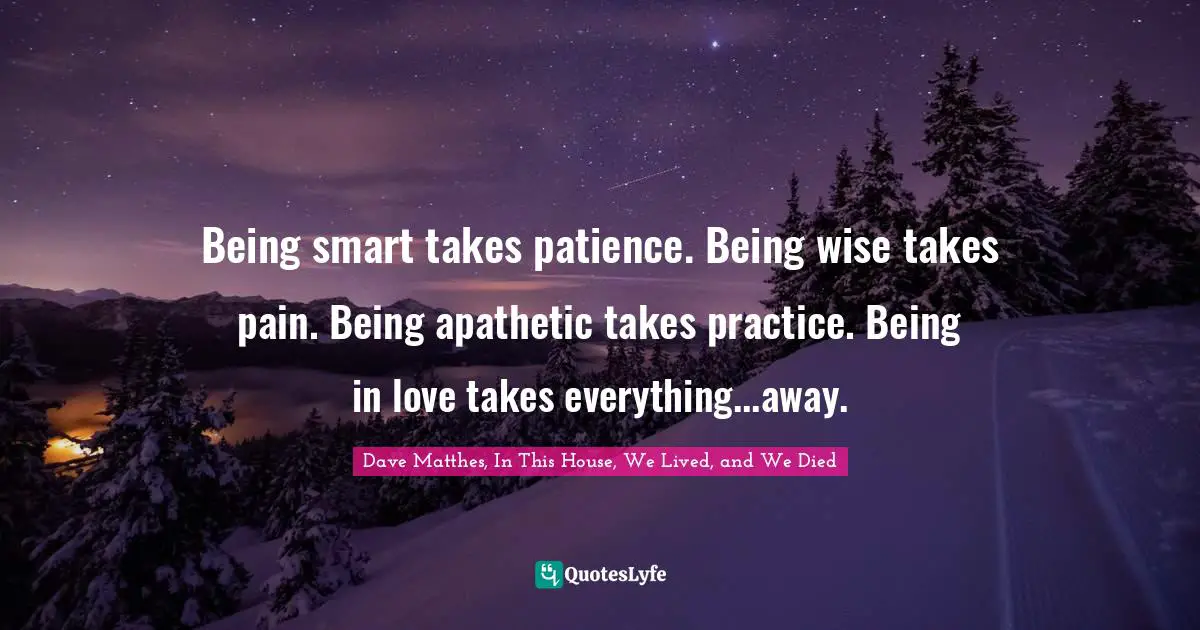 Being smart takes patience. Being wise takes pain. Being apathetic takes practice. Being in love takes everything...away.