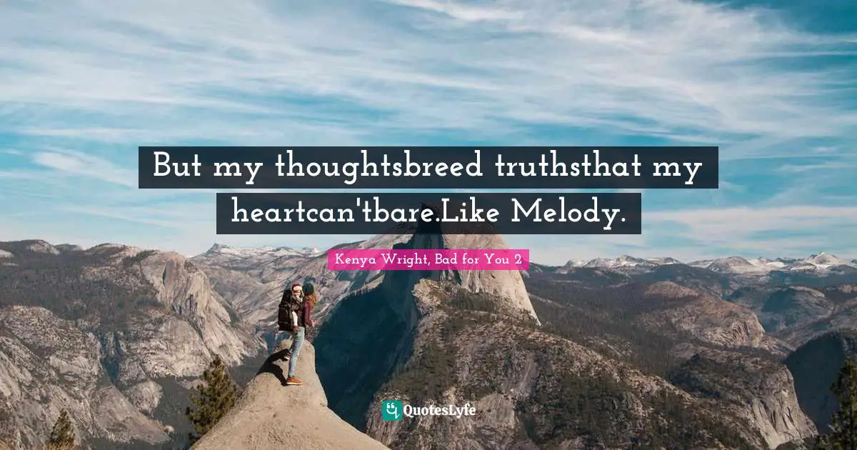 But my thoughtsbreed truthsthat my heartcan'tbare.Like Melody.