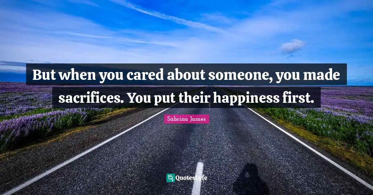But when you cared about someone, you made sacrifices. You put their happiness first.