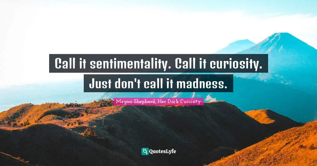 Call it sentimentality. Call it curiosity. Just don't call it madness.